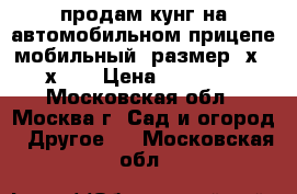 продам кунг на автомобильном прицепе мобильный  размер 5х2.5х2.2 › Цена ­ 40 000 - Московская обл., Москва г. Сад и огород » Другое   . Московская обл.